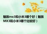 魅族mx3和小米3哪個好（魅族MX3和小米3哪個比較好）