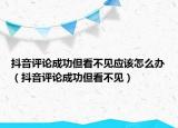 抖音評論成功但看不見應(yīng)該怎么辦（抖音評論成功但看不見）