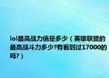 lol最高戰(zhàn)力值是多少（英雄聯(lián)盟的最高戰(zhàn)斗力多少?有看到過(guò)17000的嗎?）