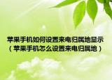 蘋果手機(jī)如何設(shè)置來電歸屬地顯示（蘋果手機(jī)怎么設(shè)置來電歸屬地）