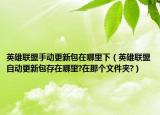 英雄聯(lián)盟手動(dòng)更新包在哪里下（英雄聯(lián)盟自動(dòng)更新包存在哪里?在那個(gè)文件夾?）