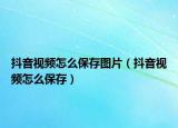 抖音視頻怎么保存圖片（抖音視頻怎么保存）
