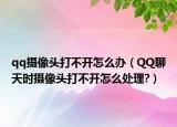 qq攝像頭打不開怎么辦（QQ聊天時攝像頭打不開怎么處理?）