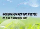 中國(guó)聯(lián)通網(wǎng)通南充看電影你覺(jué)得腫了嗎下載神仙來(lái)幫忙