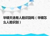 華碩天選有人臉識別嗎（華碩怎么人臉識別）