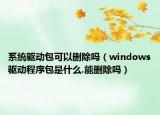 系統(tǒng)驅(qū)動包可以刪除嗎（windows驅(qū)動程序包是什么.能刪除嗎）