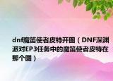 dnf魔笛使者皮特開圖（DNF深淵派對(duì)EP3任務(wù)中的魔笛使者皮特在那個(gè)圖）