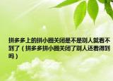 拼多多上的拼小圈關閉是不是別人就看不到了（拼多多拼小圈關閉了別人還看得到嗎）