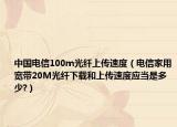 中國電信100m光纖上傳速度（電信家用寬帶20M光纖下載和上傳速度應(yīng)當(dāng)是多少?）