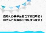 自然人辦稅平臺包含了哪些功能（自然人辦稅服務(wù)平臺是什么意思）