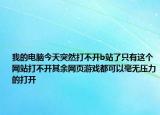 我的電腦今天突然打不開b站了只有這個(gè)網(wǎng)站打不開其余網(wǎng)頁游戲都可以毫無壓力的打開