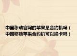 中國移動官網(wǎng)的蘋果是合約機(jī)嗎（中國移動蘋果合約機(jī)可以換卡嗎）