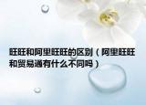 旺旺和阿里旺旺的區(qū)別（阿里旺旺和貿(mào)易通有什么不同嗎）