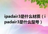 ipadair3是什么材質(zhì)（ipadair3是什么型號(hào)）