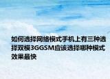 如何選擇網(wǎng)絡(luò)模式手機(jī)上有三種選擇雙模3GGSM應(yīng)該選擇哪種模式效果最快