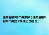 使命召喚9第二關(guān)黑屏（使命召喚9到第二關(guān)就卡死退出 為什么）