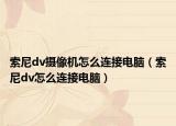 索尼dv攝像機怎么連接電腦（索尼dv怎么連接電腦）