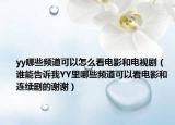 yy哪些頻道可以怎么看電影和電視劇（誰能告訴我YY里哪些頻道可以看電影和連續(xù)劇的謝謝）