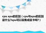 cpu apu的區(qū)別（cpu與apu的區(qū)別是什么?apu可以裝集成顯卡嗎?）