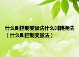 什么叫控制變量法什么叫轉(zhuǎn)換法（什么叫控制變量法）