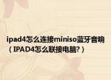 ipad4怎么連接miniso藍(lán)牙音響（IPAD4怎么聯(lián)接電腦?）