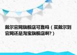 戴爾官網(wǎng)旗艦店可靠嗎（買戴爾到官網(wǎng)還是淘寶旗艦店啊?）