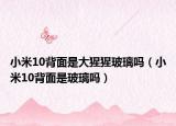 小米10背面是大猩猩玻璃嗎（小米10背面是玻璃嗎）
