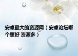 安卓最大的資源網(wǎng)（安卓論壇哪個更好 資源多）