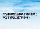 華為平板可以插手機卡打電話嗎（華為平板可以插手機卡嗎）