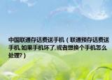 中國聯(lián)通存話費送手機（聯(lián)通預存話費送手機,如果手機壞了,或者想換個手機怎么處理?）