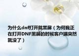 為什么dnf打開(kāi)就黑屏（為何我正在打開(kāi)DNF黑屏的時(shí)候客戶端突然就沒(méi)了）