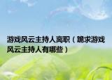 游戲風(fēng)云主持人離職（跪求游戲風(fēng)云主持人有哪些）