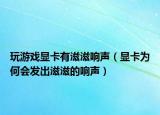 玩游戲顯卡有滋滋響聲（顯卡為何會(huì)發(fā)出滋滋的響聲）
