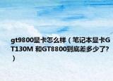 gt9800顯卡怎么樣（筆記本顯卡GT130M 和GT8800到底差多少了?）