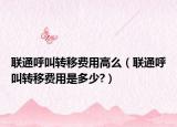 聯(lián)通呼叫轉(zhuǎn)移費(fèi)用高么（聯(lián)通呼叫轉(zhuǎn)移費(fèi)用是多少?）