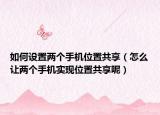 如何設置兩個手機位置共享（怎么讓兩個手機實現(xiàn)位置共享呢）