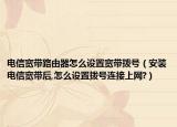 電信寬帶路由器怎么設(shè)置寬帶撥號(hào)（安裝電信寬帶后,怎么設(shè)置撥號(hào)連接上網(wǎng)?）