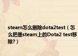 steam怎么刪除dota2test（怎么把是steam上的Dota2 test移除?）
