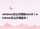 windows怎么升級到win10（windows怎么升級版本）