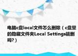 電腦c盤(pán)local文件怎么刪除（c盤(pán)里的隱藏文件夾Local Settings能刪嗎?）