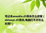 筆記本smutils.dll丟失怎么修復(fù)（shlwapi.dll丟失,電腦打不開怎么處理?）