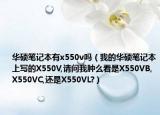 華碩筆記本有x550v嗎（我的華碩筆記本上寫的X550V,請(qǐng)問我腫么看是X550VB,X550VC,還是X550VL?）