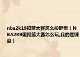 nba2k19扣籃大賽怎么按鍵盤（NBA2K9里扣籃大賽怎么玩,我的是鍵盤）