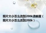 照片大小怎么改到200k清晰度（照片大小怎么改到200k）