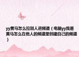 yy黃馬怎么拉別人進頻道（電腦yy我是黃馬怎么在他人的頻道里創(chuàng)建自己的頻道）