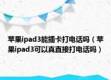 蘋果ipad3能插卡打電話嗎（蘋果ipad3可以真直接打電話嗎）