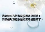 消息被對方拒收是拉黑還是刪除（消息被對方拒收是拉黑還是刪除了）