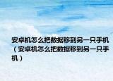 安卓機(jī)怎么把數(shù)據(jù)移到另一只手機(jī)（安卓機(jī)怎么把數(shù)據(jù)移到另一只手機(jī)）
