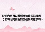 公司內(nèi)網(wǎng)可以看到微信聊天記錄嗎（公司內(nèi)網(wǎng)能看到微信聊天記錄嗎）