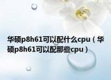 華碩p8h61可以配什么cpu（華碩p8h61可以配那些cpu）